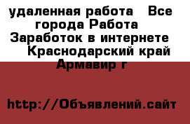 удаленная работа - Все города Работа » Заработок в интернете   . Краснодарский край,Армавир г.